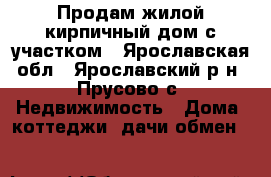 Продам жилой кирпичный дом с участком - Ярославская обл., Ярославский р-н, Прусово с. Недвижимость » Дома, коттеджи, дачи обмен   